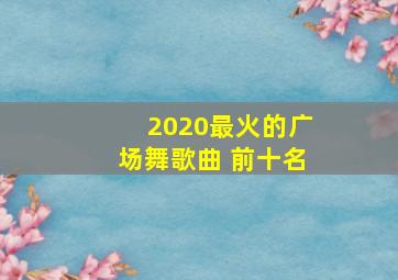 2020最火的广场舞歌曲 前十名